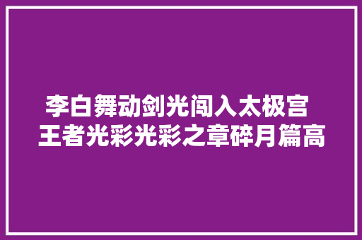 李白舞动剑光闯入太极宫 王者光彩光彩之章碎月篇高燃上演