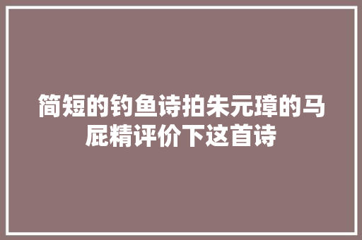 简短的钓鱼诗拍朱元璋的马屁精评价下这首诗