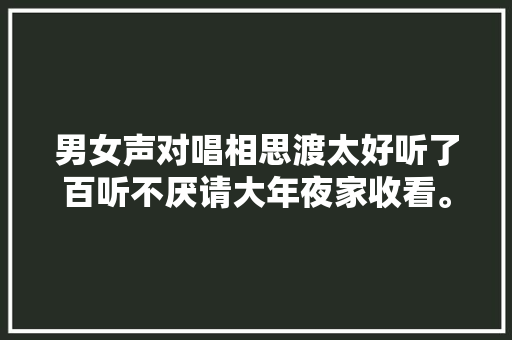 男女声对唱相思渡太好听了百听不厌请大年夜家收看。