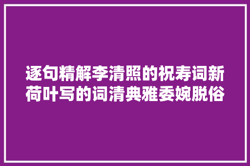 逐句精解李清照的祝寿词新荷叶写的词清典雅委婉脱俗