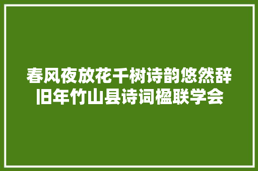 春风夜放花千树诗韵悠然辞旧年竹山县诗词楹联学会