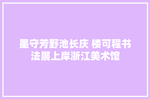 墨守芳野池长庆 楼可程书法展上岸浙江美术馆