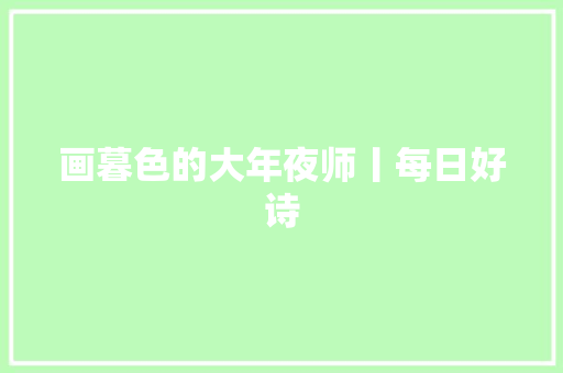 画暮色的大年夜师丨每日好诗