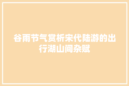 谷雨节气赏析宋代陆游的出行湖山间杂赋