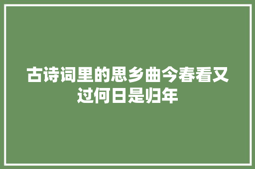 古诗词里的思乡曲今春看又过何日是归年