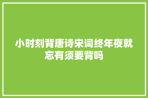 小时刻背唐诗宋词终年夜就忘有须要背吗