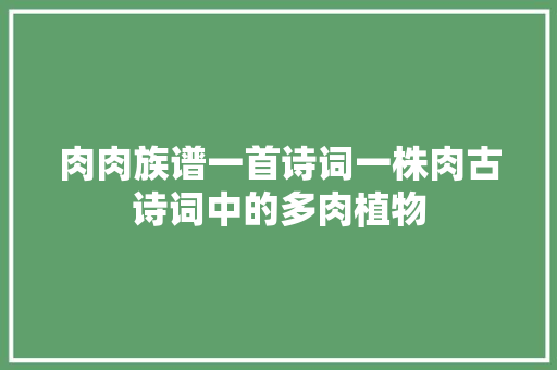 肉肉族谱一首诗词一株肉古诗词中的多肉植物
