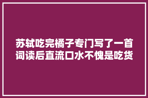 苏轼吃完橘子专门写了一首词读后直流口水不愧是吃货