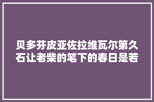 贝多芬皮亚佐拉维瓦尔第久石让老柴的笔下的春日是若何的