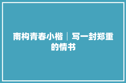 南构青春小楷│写一封郑重的情书