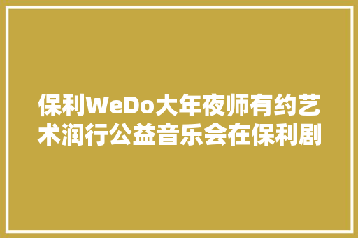 保利WeDo大年夜师有约艺术润行公益音乐会在保利剧院圆满终结