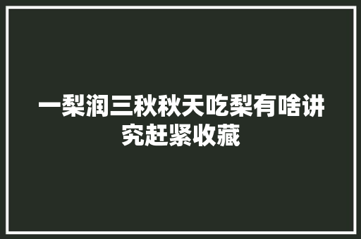 一梨润三秋秋天吃梨有啥讲究赶紧收藏