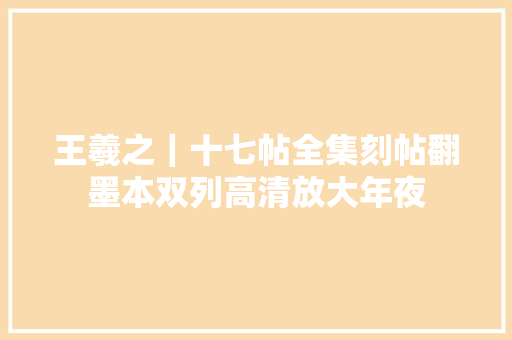 王羲之｜十七帖全集刻帖翻墨本双列高清放大年夜