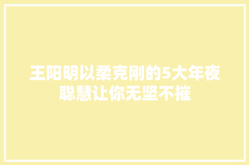 王阳明以柔克刚的5大年夜聪慧让你无坚不摧