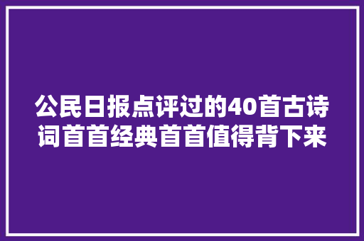 公民日报点评过的40首古诗词首首经典首首值得背下来