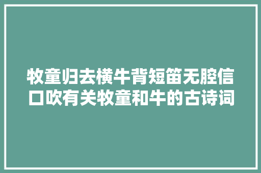 牧童归去横牛背短笛无腔信口吹有关牧童和牛的古诗词38首