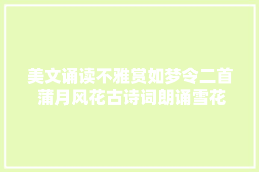 美文诵读不雅赏如梦令二首 蒲月风花古诗词朗诵雪花飘飘作者司马长河
