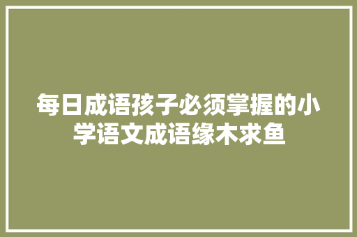 每日成语孩子必须掌握的小学语文成语缘木求鱼