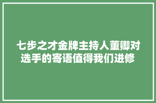 七步之才金牌主持人董卿对选手的寄语值得我们进修