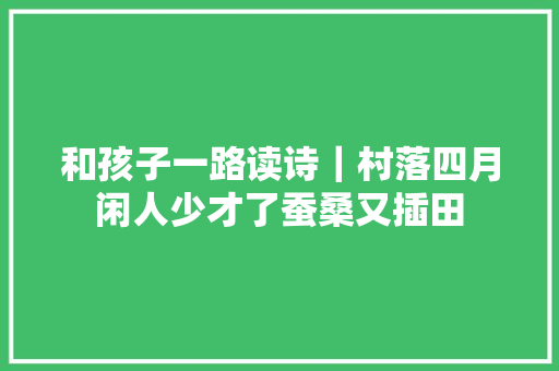 和孩子一路读诗｜村落四月闲人少才了蚕桑又插田