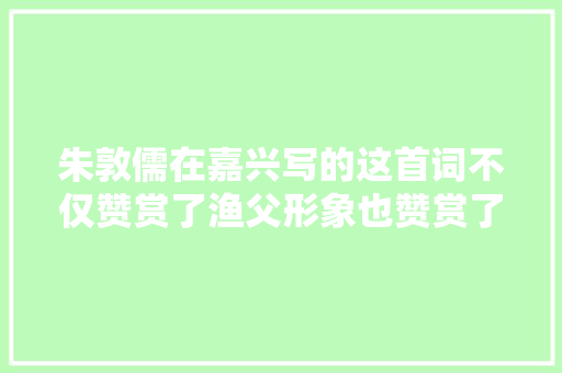 朱敦儒在嘉兴写的这首词不仅赞赏了渔父形象也赞赏了嘉兴南湖