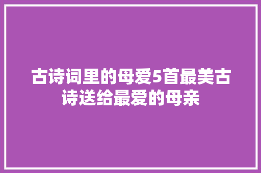 古诗词里的母爱5首最美古诗送给最爱的母亲