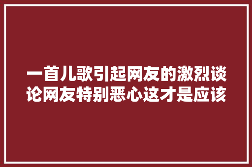 一首儿歌引起网友的激烈谈论网友特别恶心这才是应该下架。