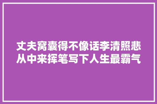 丈夫窝囊得不像话李清照悲从中来挥笔写下人生最霸气的一诗