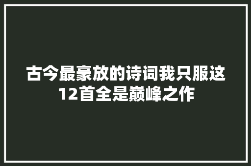 古今最豪放的诗词我只服这12首全是巅峰之作