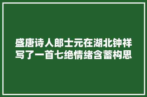 盛唐诗人郎士元在湖北钟祥写了一首七绝情绪含蓄构思奥妙