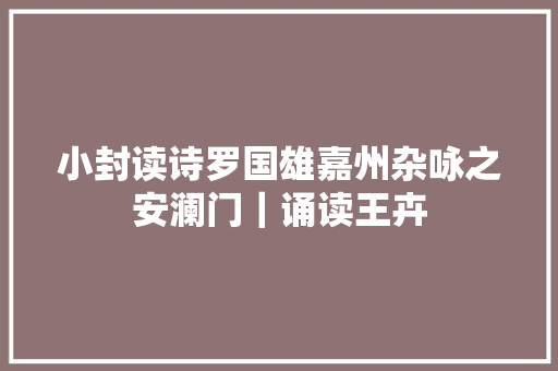 小封读诗罗国雄嘉州杂咏之安澜门｜诵读王卉