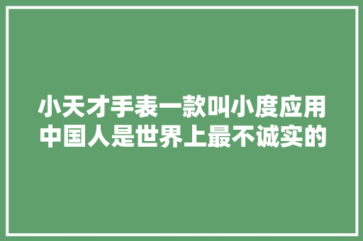 小天才手表一款叫小度应用中国人是世界上最不诚实的人
