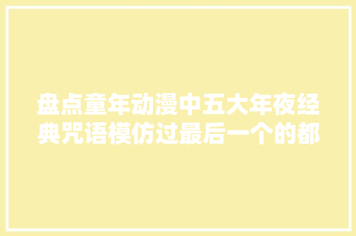 盘点童年动漫中五大年夜经典咒语模仿过最后一个的都已经老了