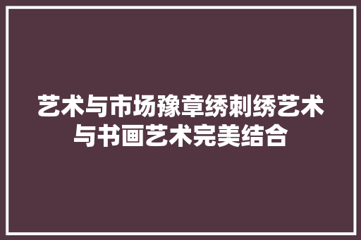 艺术与市场豫章绣刺绣艺术与书画艺术完美结合
