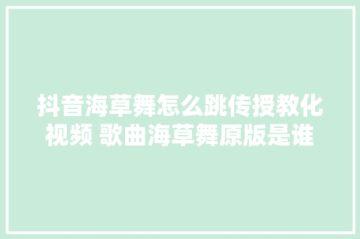 抖音海草舞怎么跳传授教化视频 歌曲海草舞原版是谁完整歌词