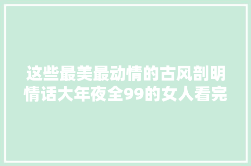 这些最美最动情的古风剖明情话大年夜全99的女人看完自动收藏