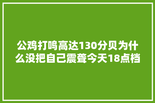 公鸡打鸣高达130分贝为什么没把自己震聋今天18点档动物来啦带你一商量竟