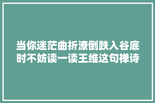 当你迷茫曲折潦倒跌入谷底时不妨读一读王维这句禅诗拉你一把