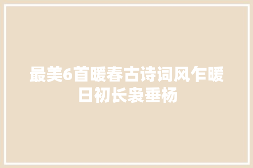 最美6首暖春古诗词风乍暖日初长袅垂杨