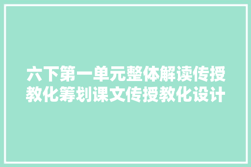 六下第一单元整体解读传授教化筹划课文传授教化设计