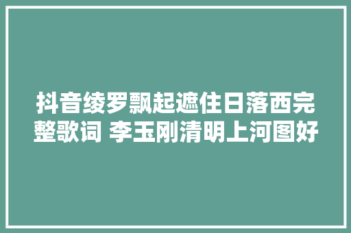 抖音绫罗飘起遮住日落西完整歌词 李玉刚清明上河图好听吗