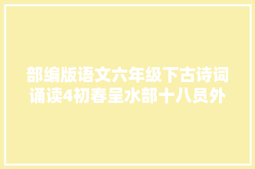 部编版语文六年级下古诗词诵读4初春呈水部十八员外图文讲解