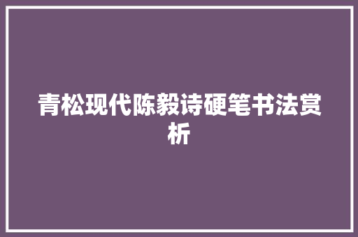 青松现代陈毅诗硬笔书法赏析