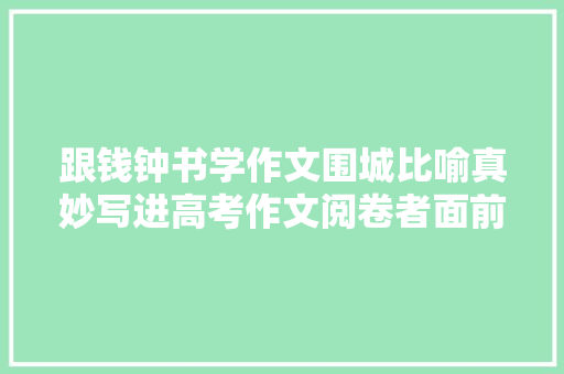 跟钱钟书学作文围城比喻真妙写进高考作文阅卷者面前一亮