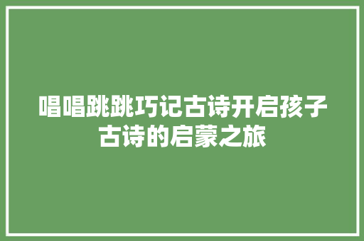 唱唱跳跳巧记古诗开启孩子古诗的启蒙之旅