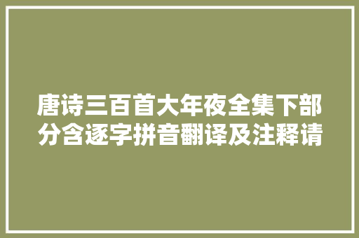 唐诗三百首大年夜全集下部分含逐字拼音翻译及注释请为小同伙收藏