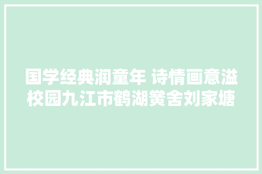 国学经典润童年 诗情画意溢校园九江市鹤湖黉舍刘家塘校区开展国学诗配画比赛活动