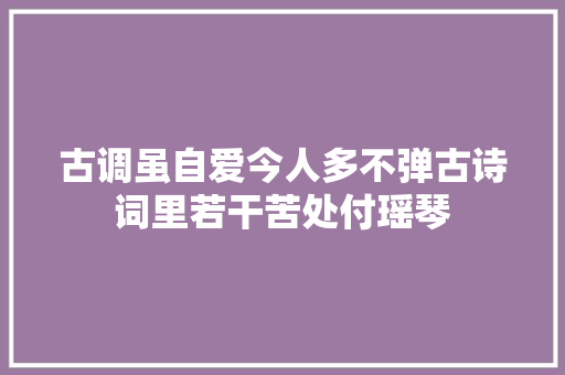 古调虽自爱今人多不弹古诗词里若干苦处付瑶琴