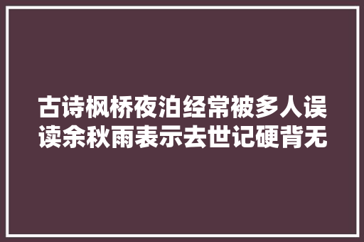 古诗枫桥夜泊经常被多人误读余秋雨表示去世记硬背无意义