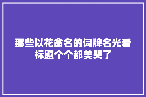那些以花命名的词牌名光看标题个个都美哭了